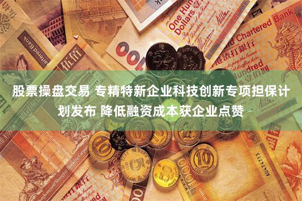 股票操盤交易 專精特新企業(yè)科技創(chuàng)新專項擔保計劃發(fā)布 降低融資成本獲企業(yè)點贊